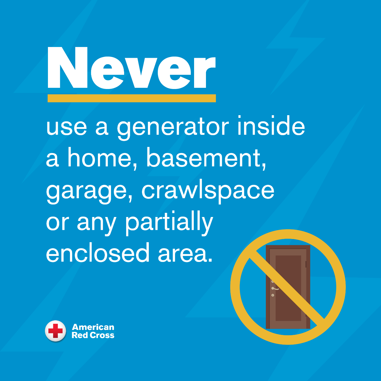 Never use a generator inside a home, basement, garage, crawlspace or any partially enclosed area.