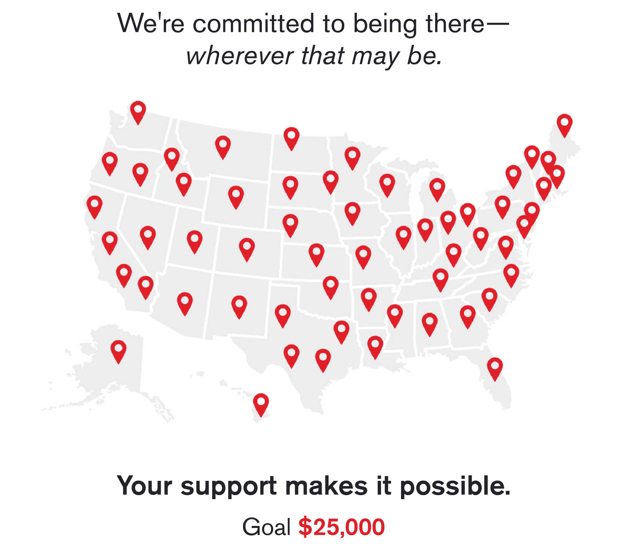 header says: We're committed to being there?— wherever that may be.
with a US map graphic with poinpoints in every state&nbsp;—&nbsp;followed by the text: Your support makes it possible. Goal $25,000