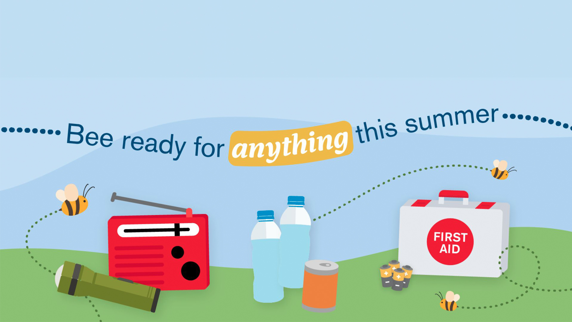 Illustration of 3 bees flying around a flashlight, radio, 2 bottles of water, a can, 4 batteries and first aid kit with the words Bee Ready for Anything This Summer