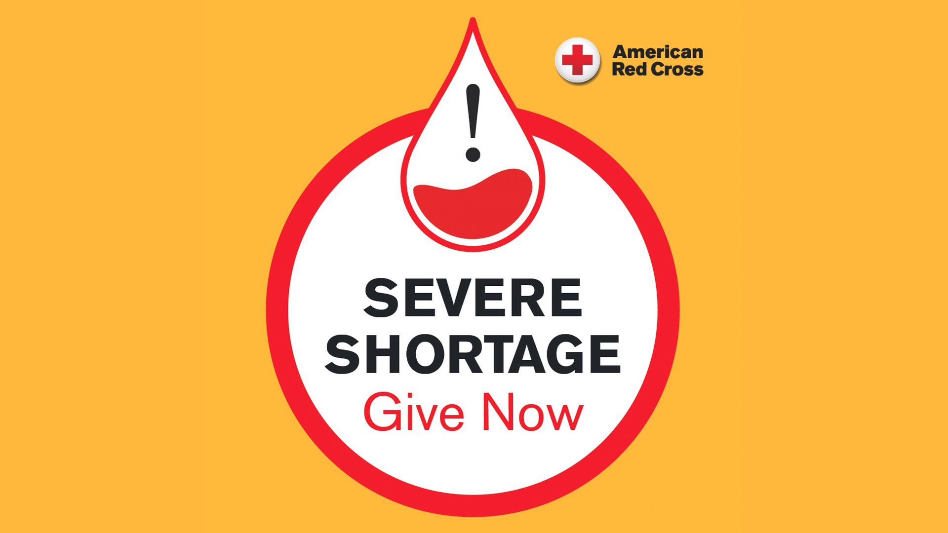 Graphic with a yellow background and white cricle in the middle outlined in Red. Inside the circle reads: Severe Shortage, Give Now. Above the words is an illustration of a blood drive, half filled with red and half emplty with an exclaimation mark. 